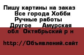  Пишу картины на заказ.  - Все города Хобби. Ручные работы » Другое   . Амурская обл.,Октябрьский р-н